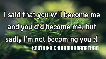 I said that you will become me and you did become me,but sadly I