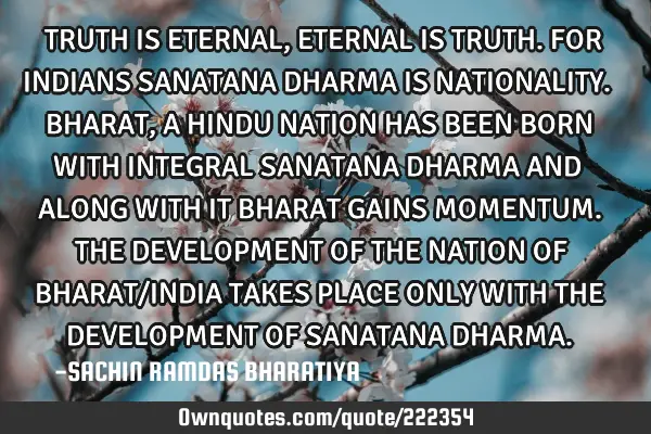 TRUTH IS ETERNAL, ETERNAL IS TRUTH. FOR INDIANS SANATANA DHARMA IS NATIONALITY. BHARAT, A HINDU NATI