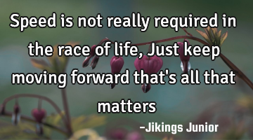 Speed is not really required in the race of life, Just keep moving forward that