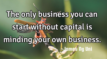 The only business you can start without capital is minding your own business.