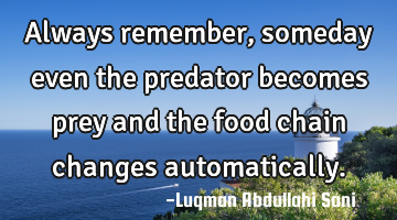 Always remember, someday even the predator becomes prey and the food chain changes automatically.