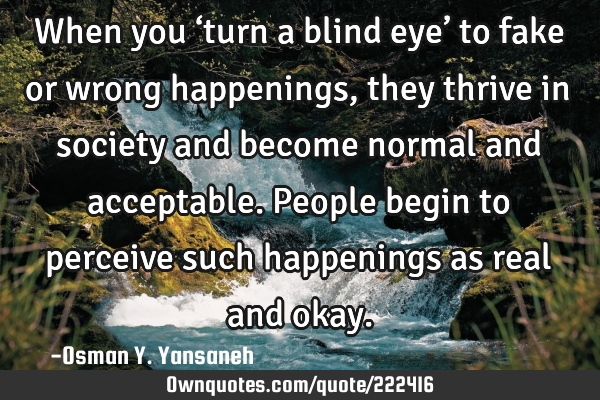 When you ‘turn a blind eye’ to fake or wrong happenings, they thrive in society and become