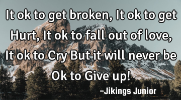 It ok to get broken,It ok to get Hurt,It ok to fall out of love,It ok to Cry But it will never be O