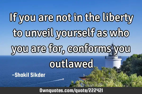 If you are not in the liberty to unveil yourself as who you are for, conforms you