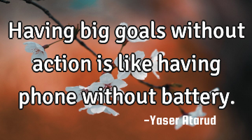 Having big goals without action is like having phone without battery.