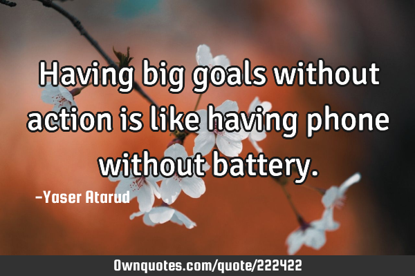 Having big goals without action is like having phone without