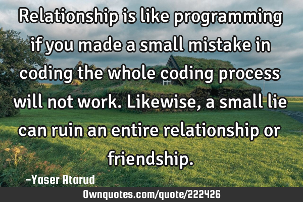 Relationship is like programming if you made a small mistake in coding the whole coding process