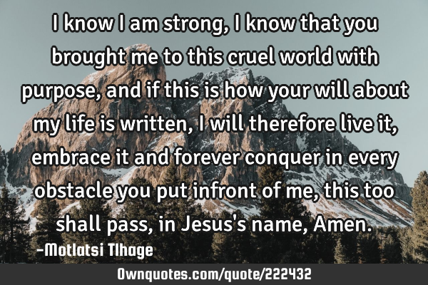 I know I am strong, I know that you brought me to this cruel world with purpose, and if this is how