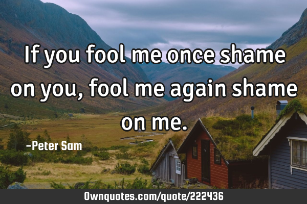 If you fool me once shame on you, fool me again shame on