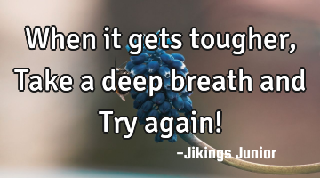When it gets tougher,Take a deep breath and Try again!