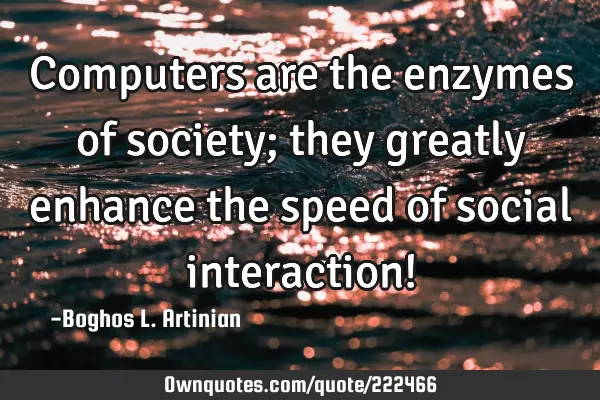 Computers are the enzymes of society; they greatly enhance the speed of social interaction!