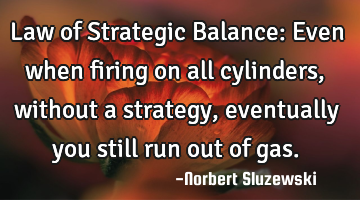 Law of Strategic Balance:
Even when firing on all cylinders, without a strategy, eventually you