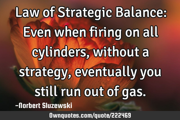 Law of Strategic Balance:
Even when firing on all cylinders, without a strategy, eventually you