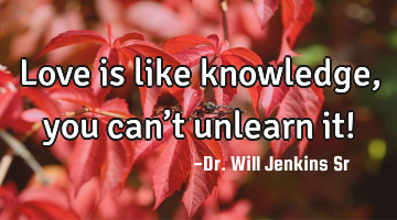 Love is like knowledge, you can’t unlearn it!