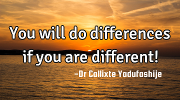 You will do differences if you are different!