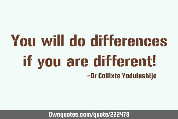 You will do differences if you are different!