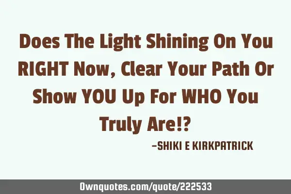 Does The Light Shining On You RIGHT Now, Clear Your Path Or Show YOU Up For WHO You Truly Are!?
