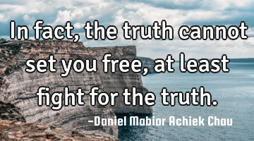 In fact, the truth cannot set you free, at least fight for the truth.