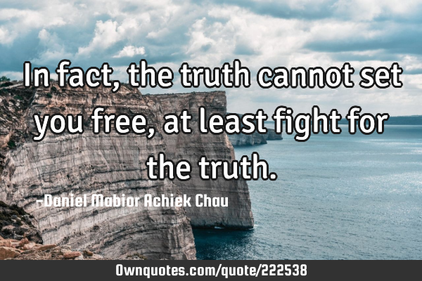 In fact, the truth cannot set you free, at least fight for the