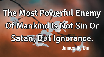 The Most Powerful Enemy Of Mankind Is Not Sin Or Satan, But Ignorance.