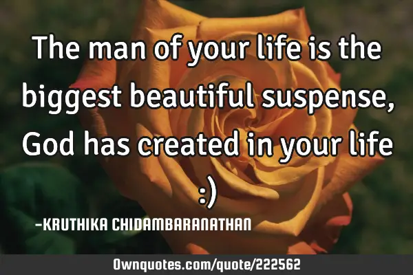The man of your life is the biggest beautiful suspense,God has created in your life :)
