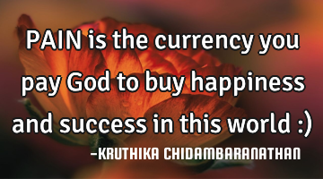 PAIN is the currency you pay God to buy happiness and success in this world :)