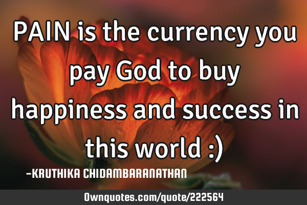 PAIN is the currency you pay God to buy happiness and success in this world :)