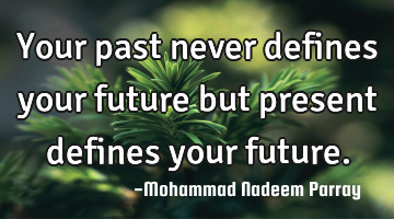 Your past never defines your future but present defines your future.