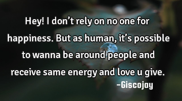 Hey! I don’t rely on no one for happiness. 
But as human, it’s possible to wanna be around