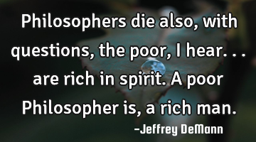 Philosophers die also, 
with questions, 
the poor, i hear...
are rich in spirit.
A poor P