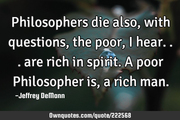 Philosophers die also, 
with questions, 
the poor, i hear...
are rich in spirit.
A poor P