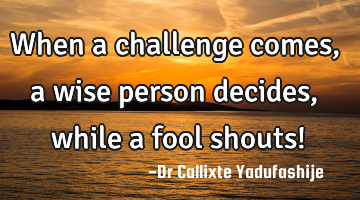 When a challenge comes, a wise person decides,while a fool shouts!