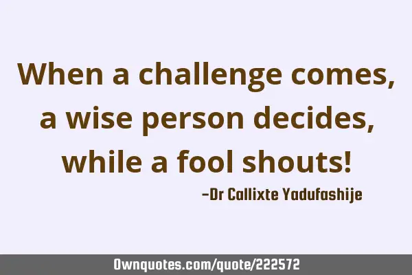 When a challenge comes, a wise person decides,while a fool shouts!