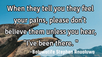 When they tell you they feel your pains, please don