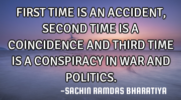 FIRST TIME IS AN ACCIDENT, SECOND TIME IS A COINCIDENCE AND THIRD TIME IS A CONSPIRACY IN WAR AND PO