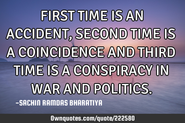 FIRST TIME IS AN ACCIDENT, SECOND TIME IS A COINCIDENCE AND THIRD TIME IS A CONSPIRACY IN WAR AND PO