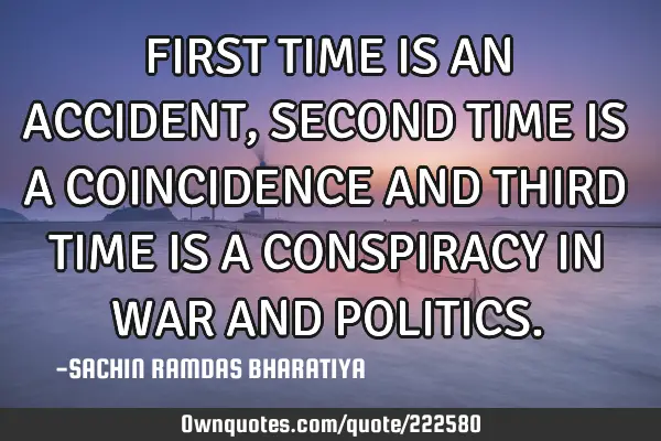 FIRST TIME IS AN ACCIDENT, SECOND TIME IS A COINCIDENCE AND THIRD TIME IS A CONSPIRACY IN WAR AND PO