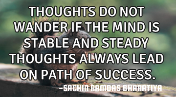 THOUGHTS DO NOT WANDER IF THE MIND IS STABLE AND STEADY THOUGHTS ALWAYS LEAD ON PATH OF SUCCESS.