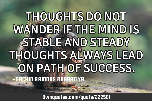 THOUGHTS DO NOT WANDER IF THE MIND IS STABLE AND STEADY THOUGHTS ALWAYS LEAD ON PATH OF SUCCESS