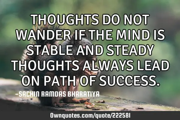 THOUGHTS DO NOT WANDER IF THE MIND IS STABLE AND STEADY THOUGHTS ALWAYS LEAD ON PATH OF SUCCESS