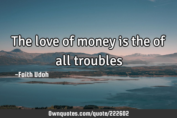 The love of money is the of all