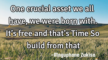 One crucial asset we all have, we were born with. It’s free and that’s Time

So build from