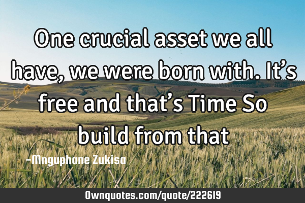 One crucial asset we all have, we were born with. It’s free and that’s Time
So build from