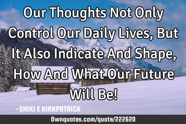 Our Thoughts Not Only Control Our Daily Lives, But It Also Indicate And Shape, How And What Our F