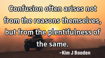 Confusion often arises not from the reasons themselves, but from the plentifulness of the same.