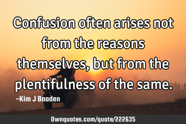 Confusion often arises not from the reasons themselves, but from the plentifulness of the