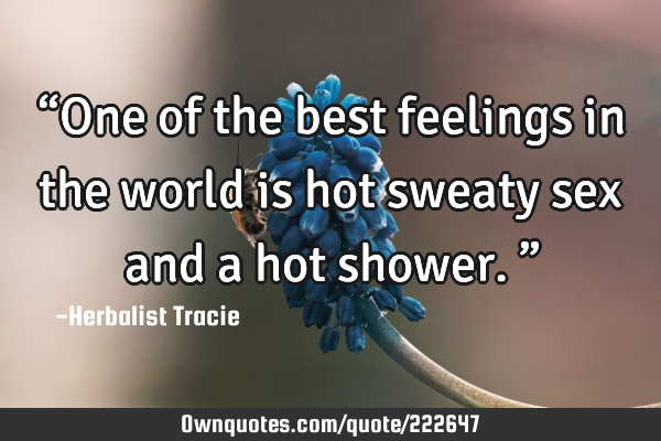 “One of the best feelings in the world is hot sweaty sex and a hot shower.”