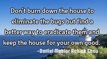 Don’t burn down the house to eliminate the bugs but find a better way to eradicate them and keep