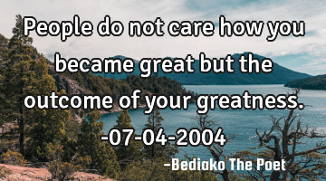 People do not care how you became great but the outcome of your greatness.
-07-04-2004