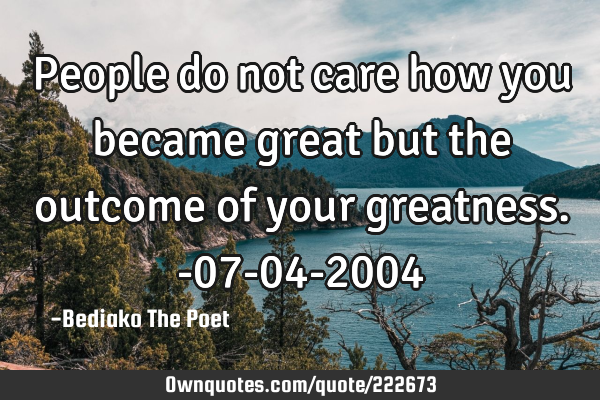 People do not care how you became great but the outcome of your greatness.
-07-04-2004